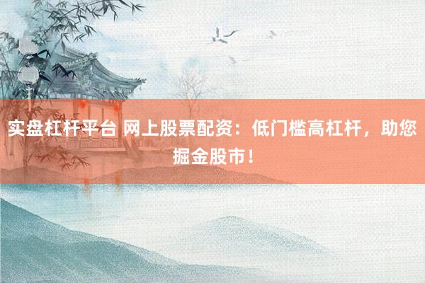 实盘杠杆平台 网上股票配资:低门槛高杠杆,助您掘金股市!