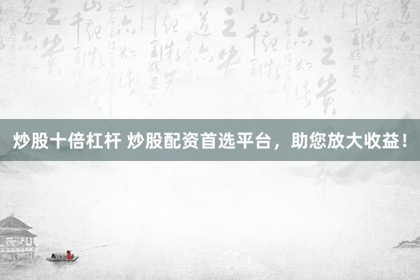 炒股十倍杠杆 炒股配资首选平台,助您放大收益!