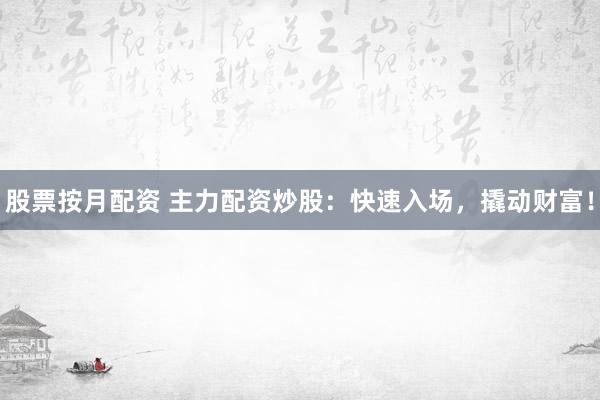 股票按月配资 主力配资炒股:快速入场,撬动财富!