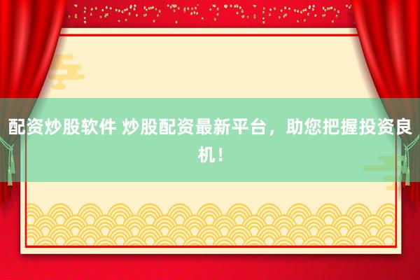配资炒股软件 炒股配资最新平台,助您把握投资良机!