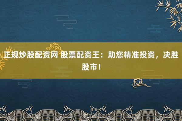 正规炒股配资网 股票配资王:助您精准投资,决胜股市!