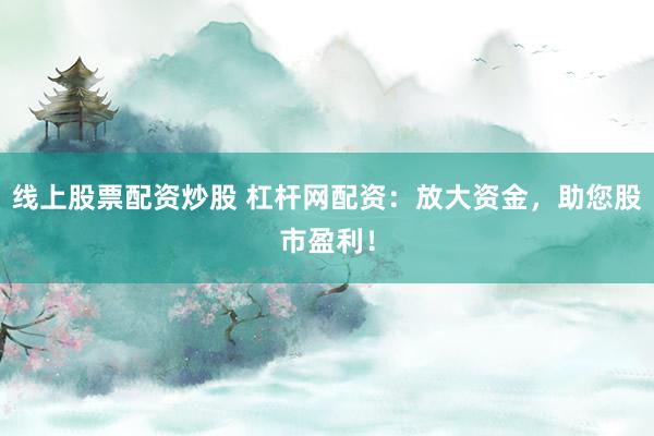 线上股票配资炒股 杠杆网配资:放大资金,助您股市盈利!