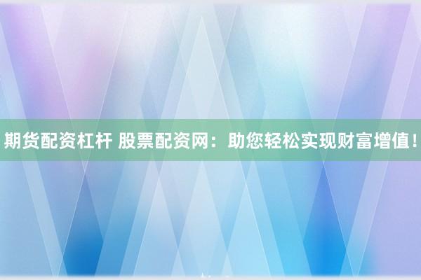 期货配资杠杆 股票配资网:助您轻松实现财富增值!