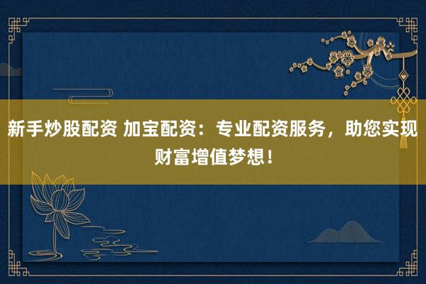 新手炒股配资 加宝配资:专业配资服务,助您实现财富增值梦想!