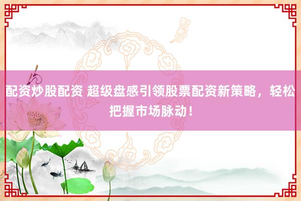 配资炒股配资 超级盘感引领股票配资新策略,轻松把握市场脉动!