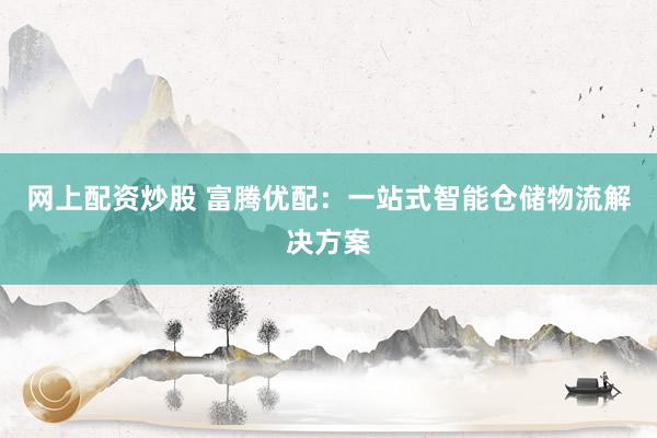 网上配资炒股 富腾优配:一站式智能仓储物流解决方案