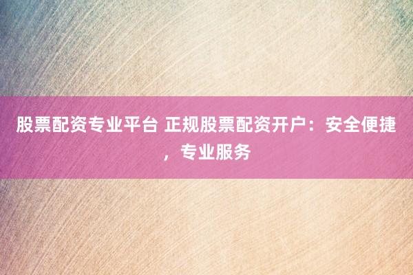股票配资专业平台 正规股票配资开户:安全便捷,专业服务