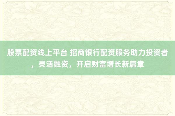 股票配资线上平台 招商银行配资服务助力投资者,灵活融资,开启财富增长新篇章