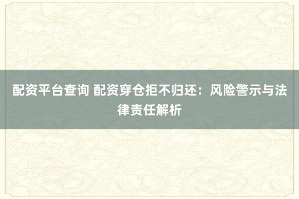 配资平台查询 配资穿仓拒不归还:风险警示与法律责任解析