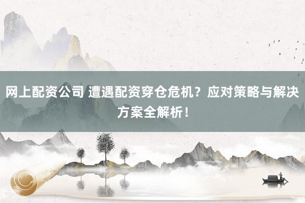 网上配资公司 遭遇配资穿仓危机？应对策略与解决方案全解析！