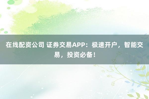在线配资公司 证券交易APP:极速开户,智能交易,投资必备!