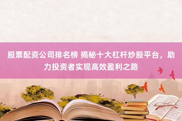股票配资公司排名榜 揭秘十大杠杆炒股平台,助力投资者实现高效盈利之路