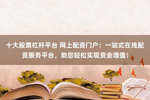 十大股票杠杆平台 网上配资门户:一站式在线配资服务平台,助您轻松实现资金增值!
