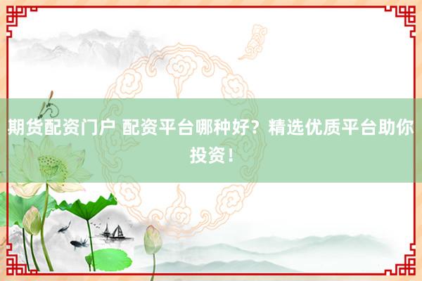 期货配资门户 配资平台哪种好?精选优质平台助你投资!