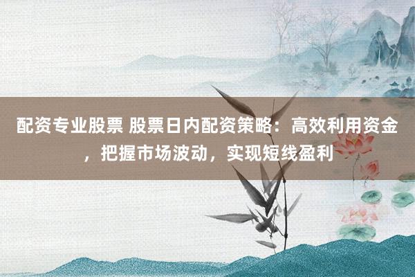 配资专业股票 股票日内配资策略：高效利用资金，把握市场波动，实现短线盈利