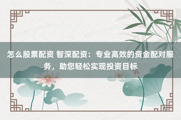 怎么股票配资 智深配资：专业高效的资金配对服务，助您轻松实现投资目标