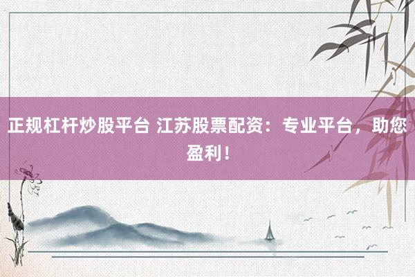 正规杠杆炒股平台 江苏股票配资:专业平台,助您盈利!