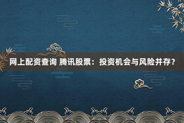 网上配资查询 腾讯股票:投资机会与风险并存?