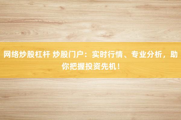 网络炒股杠杆 炒股门户：实时行情、专业分析，助你把握投资先机！