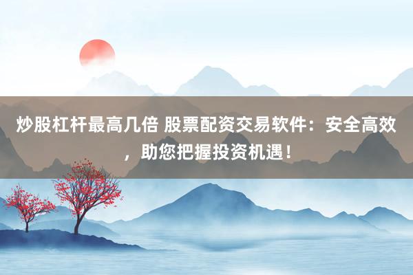 炒股杠杆最高几倍 股票配资交易软件:安全高效,助您把握投资机遇!