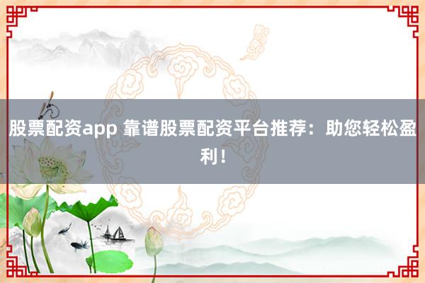 股票配资app 靠谱股票配资平台推荐:助您轻松盈利!
