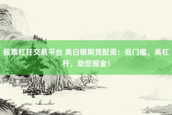 股票杠杆交易平台 美白银期货配资:低门槛,高杠杆,助您掘金!