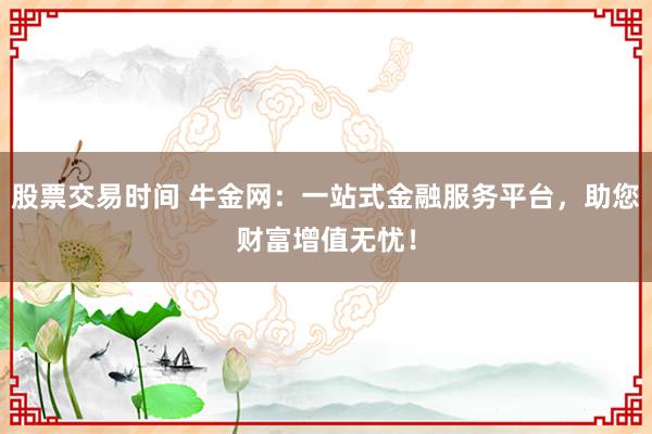股票交易时间 牛金网:一站式金融服务平台,助您财富增值无忧!