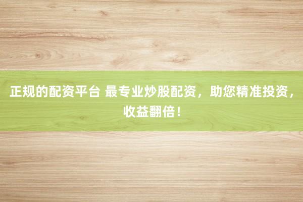 正规的配资平台 最专业炒股配资,助您精准投资,收益翻倍!
