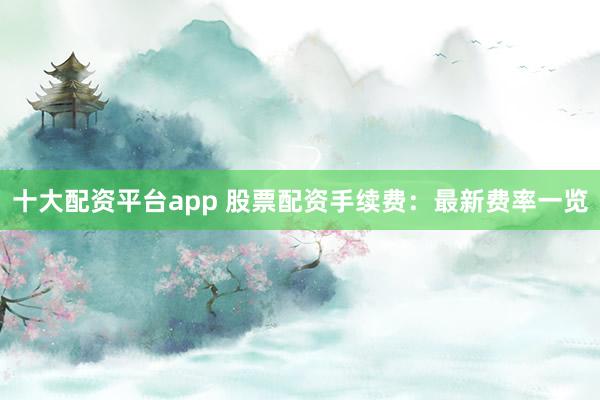 十大配资平台app 股票配资手续费:最新费率一览