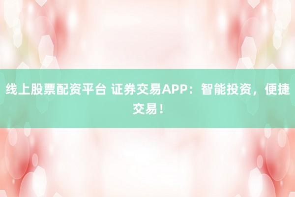 线上股票配资平台 证券交易APP:智能投资,便捷交易!