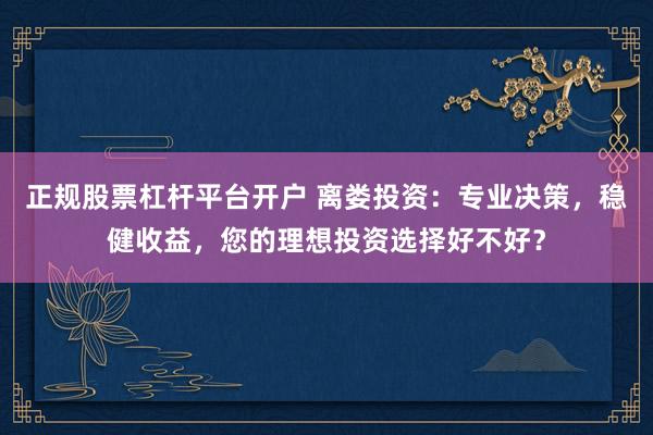 正规股票杠杆平台开户 离娄投资:专业决策,稳健收益,您的理想投资选择好不好?