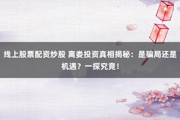线上股票配资炒股 离娄投资真相揭秘:是骗局还是机遇?一探究竟!