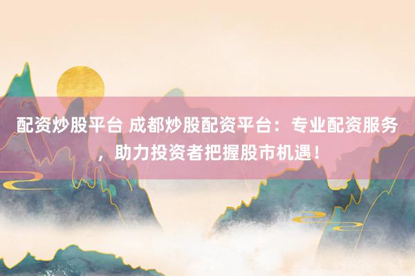 配资炒股平台 成都炒股配资平台:专业配资服务,助力投资者把握股市机遇!