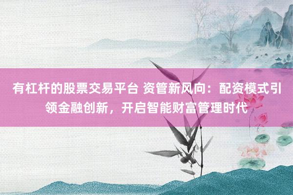 有杠杆的股票交易平台 资管新风向:配资模式引领金融创新,开启智能财富管理时代