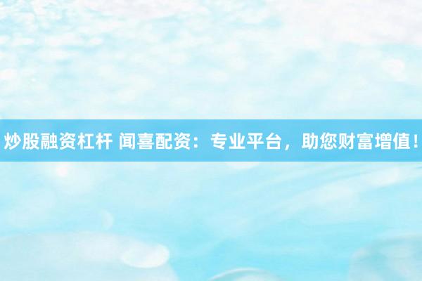 炒股融资杠杆 闻喜配资：专业平台，助您财富增值！