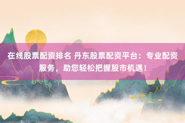 在线股票配资排名 丹东股票配资平台:专业配资服务,助您轻松把握股市机遇!