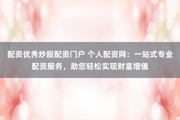 配资优秀炒股配资门户 个人配资网:一站式专业配资服务,助您轻松实现财富增值