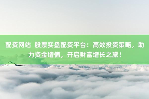配资网站 股票实盘配资平台:高效投资策略,助力资金增值,开启财富增长之旅!
