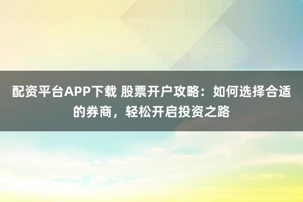 配资平台APP下载 股票开户攻略:如何选择合适的券商,轻松开启投资之路