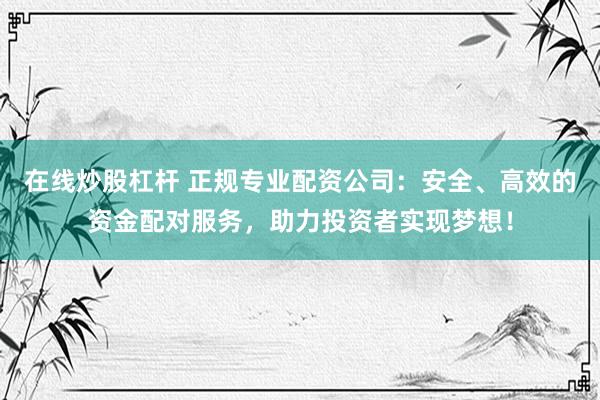 在线炒股杠杆 正规专业配资公司:安全、高效的资金配对服务,助力投资者实现梦想!