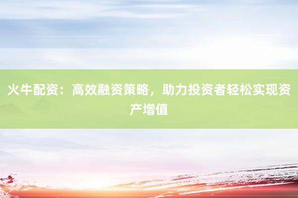 火牛配资:高效融资策略,助力投资者轻松实现资产增值