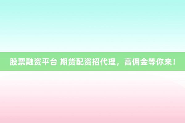 股票融资平台 期货配资招代理，高佣金等你来！