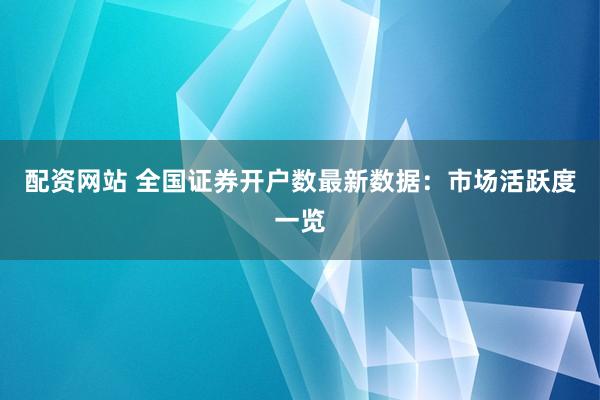 配资网站 全国证券开户数最新数据：市场活跃度一览