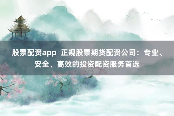 股票配资app 正规股票期货配资公司:专业、安全、高效的投资配资服务首选