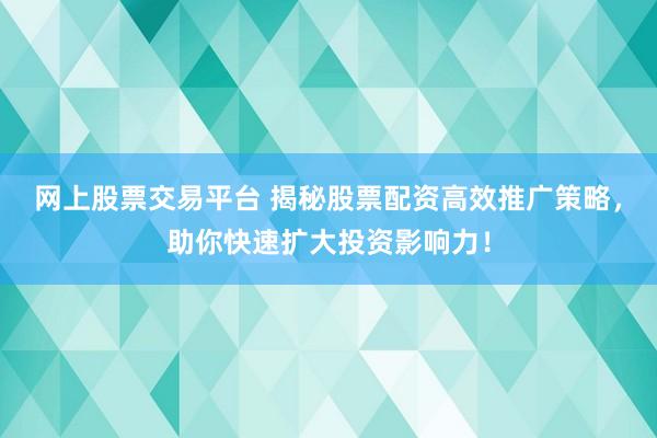 网上股票交易平台 揭秘股票配资高效推广策略,助你快速扩大投资影响力!