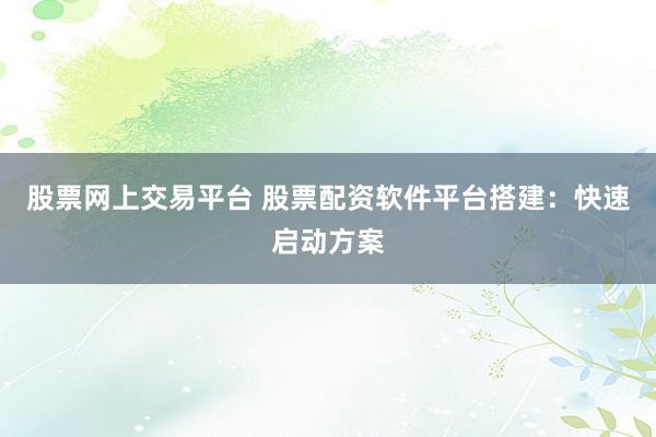 股票网上交易平台 股票配资软件平台搭建:快速启动方案