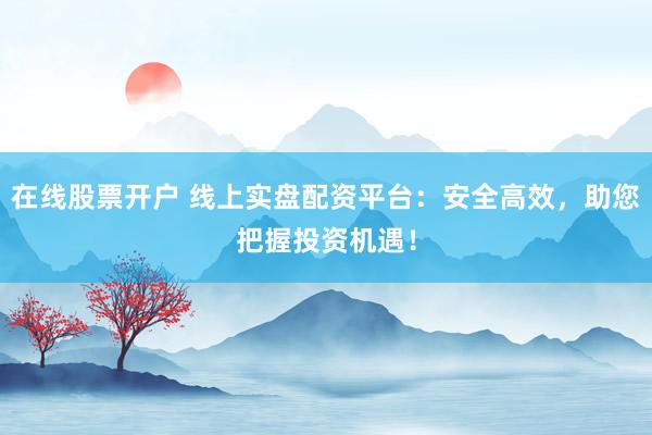 在线股票开户 线上实盘配资平台:安全高效,助您把握投资机遇!
