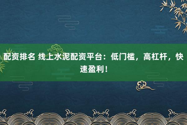 配资排名 线上水泥配资平台:低门槛,高杠杆,快速盈利!