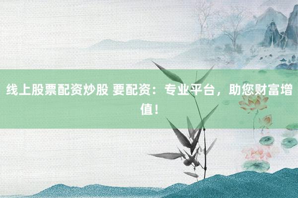 线上股票配资炒股 要配资:专业平台,助您财富增值!