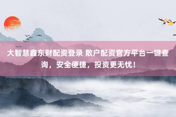 大智慧鑫东财配资登录 散户配资官方平台一键查询，安全便捷，投资更无忧！